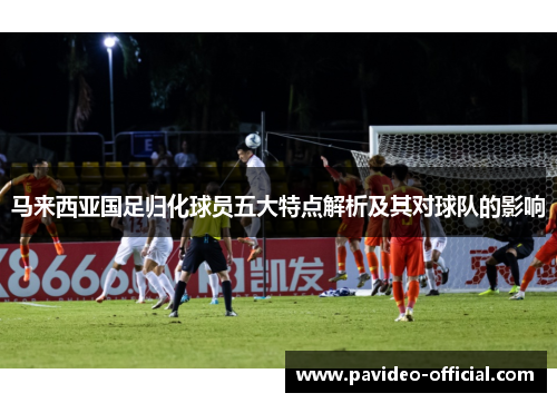 马来西亚国足归化球员五大特点解析及其对球队的影响