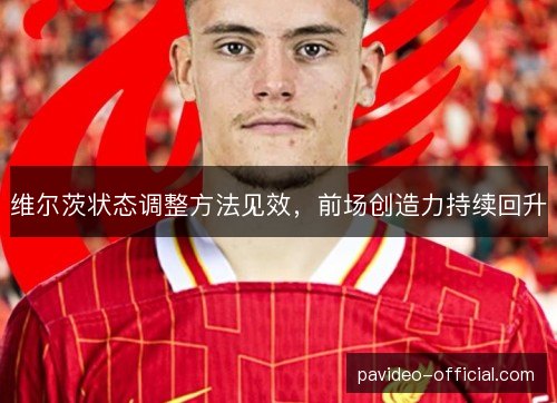 维尔茨状态调整方法见效，前场创造力持续回升