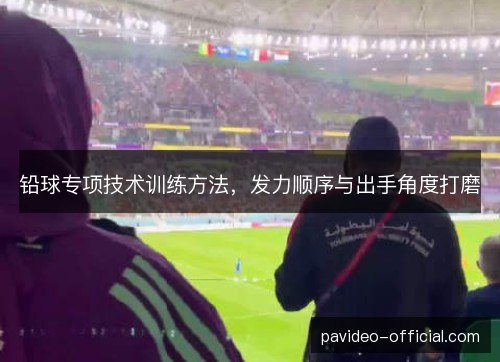 铅球专项技术训练方法，发力顺序与出手角度打磨