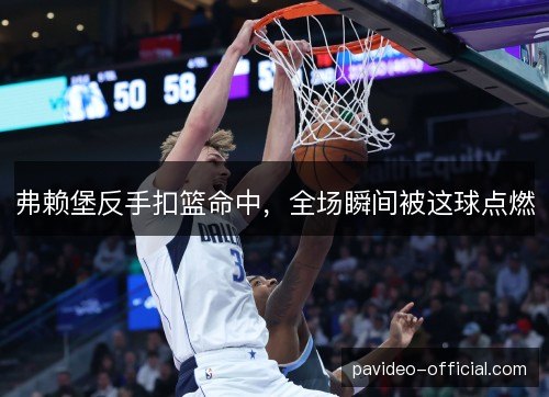 弗赖堡反手扣篮命中，全场瞬间被这球点燃